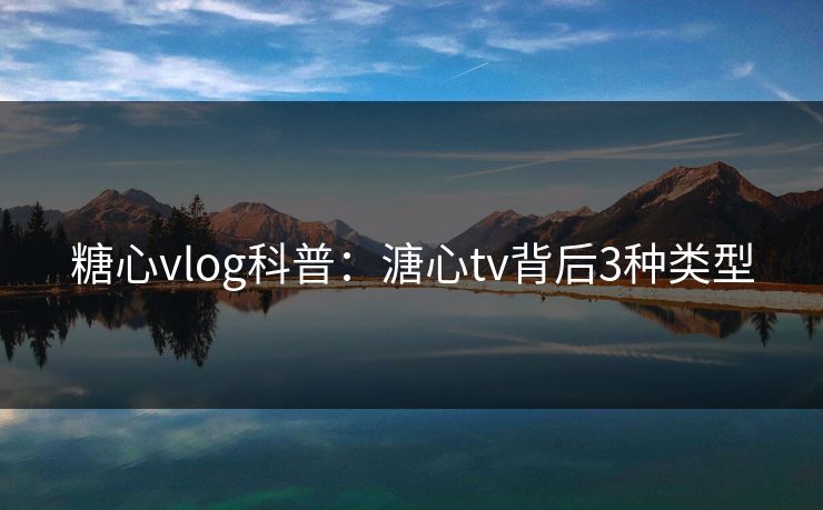 糖心vlog科普：溏心tv背后3种类型