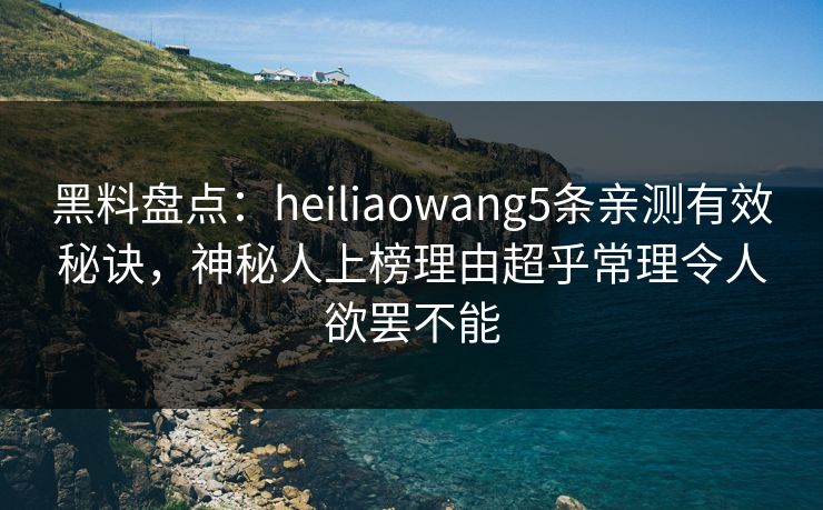 黑料盘点:heiliaowang5条亲测有效秘诀,神秘人上榜理由超乎常理令人欲罢不能 黑料盘点:heiliaowang5条亲测有效秘诀,神秘人上榜理由超乎常理令人欲罢不能