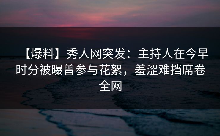 【爆料】秀人网突发:主持人在今早时分被曝曾参与花絮,羞涩难挡席卷全网 【爆料】秀人网突发:主持人在今早时分被曝曾参与花絮,羞涩难挡席卷全网