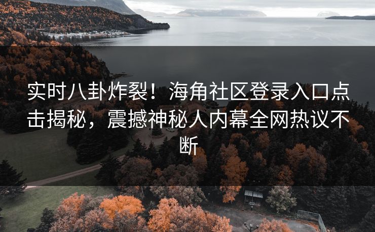 实时八卦炸裂！海角社区登录入口点击揭秘，震撼神秘人内幕全网热议不断