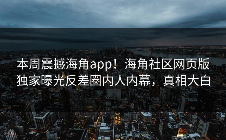 本周震撼海角app！海角社区网页版独家曝光反差圈内人内幕，真相大白