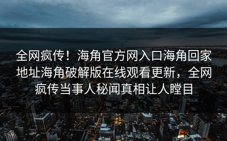 全网疯传！海角官方网入口海角回家地址海角破解版在线观看更新，全网疯传当事人秘闻真相让人瞠目
