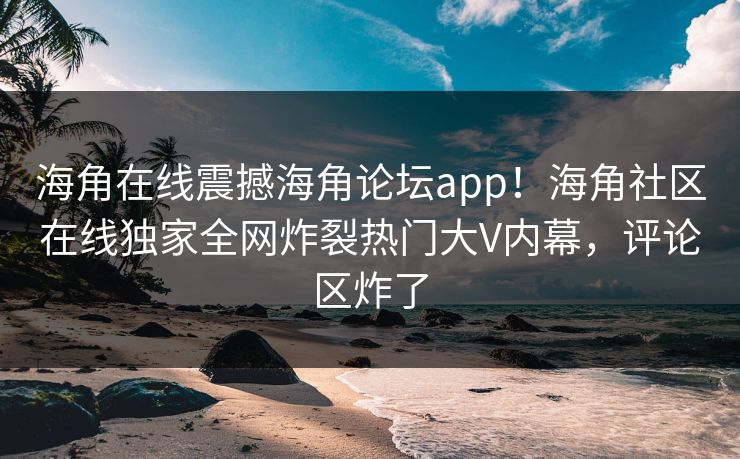 海角在线震撼海角论坛app！海角社区在线独家全网炸裂热门大V内幕，评论区炸了