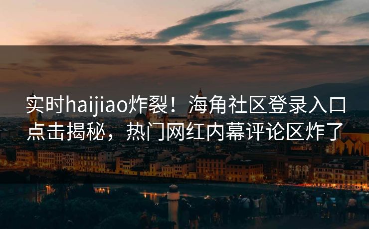 实时haijiao炸裂！海角社区登录入口点击揭秘，热门网红内幕评论区炸了