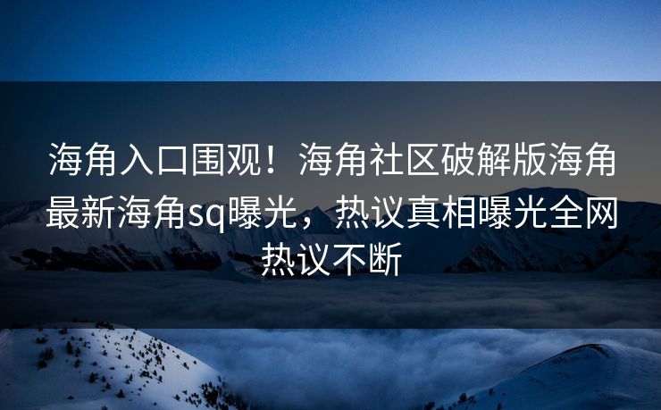 海角入口围观！海角社区破解版海角最新海角sq曝光，热议真相曝光全网热议不断