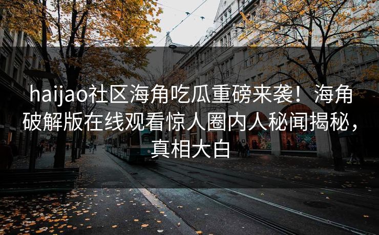 haijao社区海角吃瓜重磅来袭！海角破解版在线观看惊人圈内人秘闻揭秘，真相大白