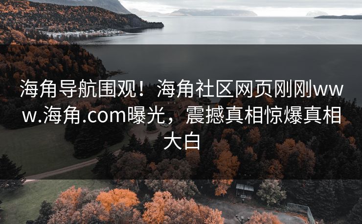 海角导航围观！海角社区网页刚刚www.海角.com曝光，震撼真相惊爆真相大白