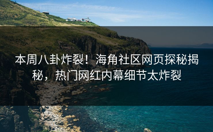 本周八卦炸裂！海角社区网页探秘揭秘，热门网红内幕细节太炸裂