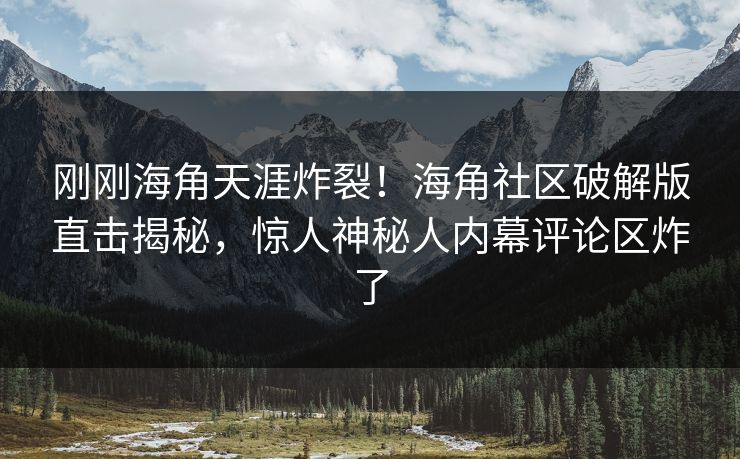 刚刚海角天涯炸裂！海角社区破解版直击揭秘，惊人神秘人内幕评论区炸了