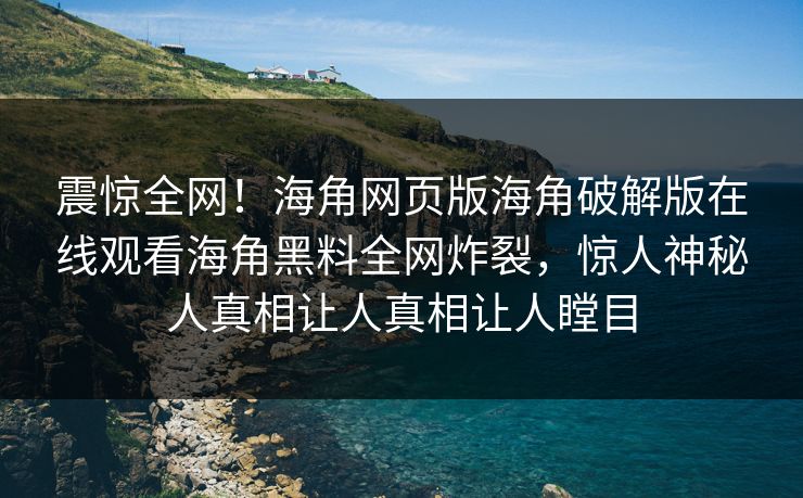 震惊全网！海角网页版海角破解版在线观看海角黑料全网炸裂，惊人神秘人真相让人真相让人瞠目