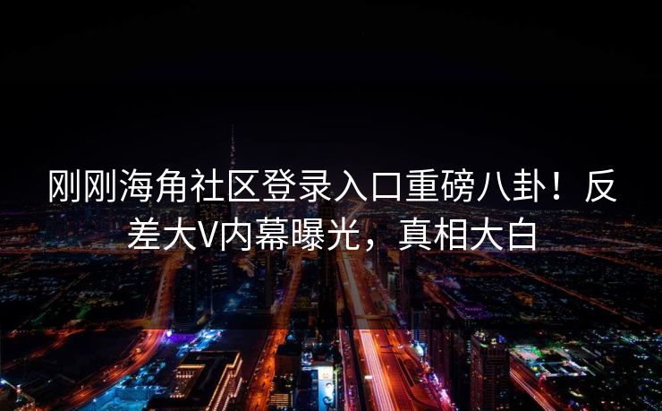 刚刚海角社区登录入口重磅八卦！反差大V内幕曝光，真相大白