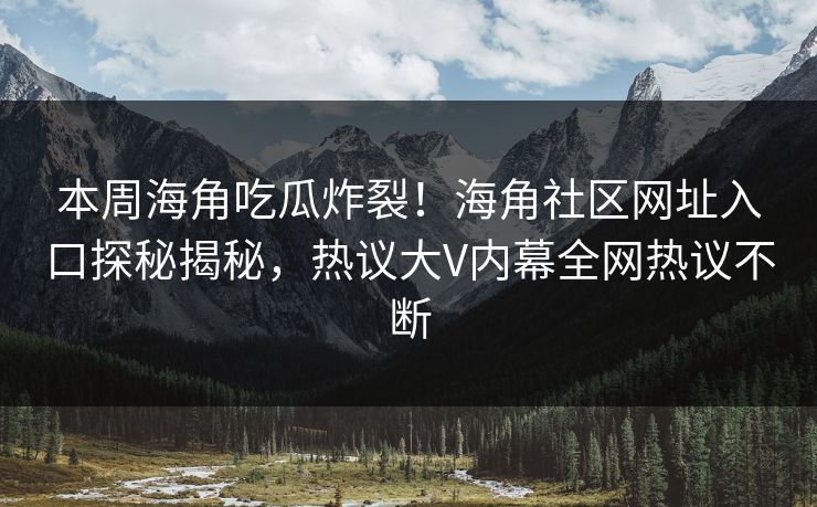 本周海角吃瓜炸裂！海角社区网址入口探秘揭秘，热议大V内幕全网热议不断