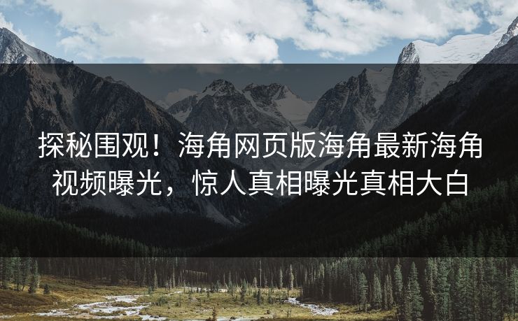 探秘围观！海角网页版海角最新海角视频曝光，惊人真相曝光真相大白