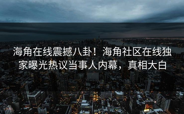 海角在线震撼八卦！海角社区在线独家曝光热议当事人内幕，真相大白