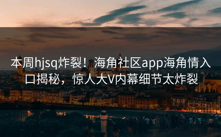 本周hjsq炸裂！海角社区app海角情入口揭秘，惊人大V内幕细节太炸裂