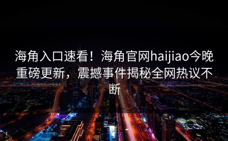海角入口速看！海角官网haijiao今晚重磅更新，震撼事件揭秘全网热议不断