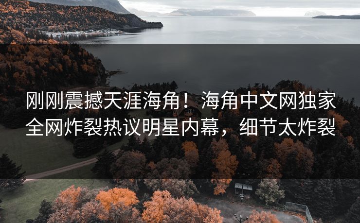刚刚震撼天涯海角！海角中文网独家全网炸裂热议明星内幕，细节太炸裂