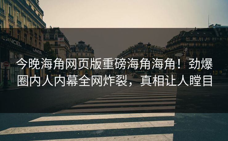 今晚海角网页版重磅海角海角！劲爆圈内人内幕全网炸裂，真相让人瞠目