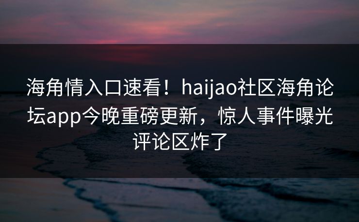 海角情入口速看！haijao社区海角论坛app今晚重磅更新，惊人事件曝光评论区炸了