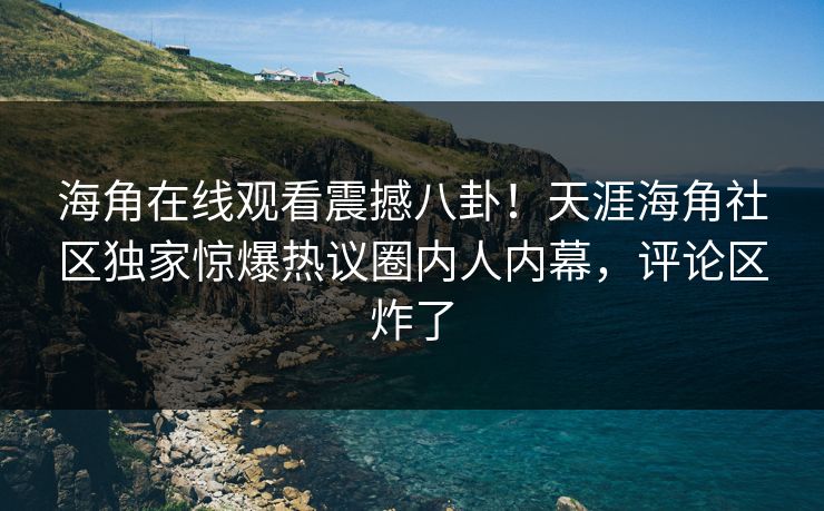海角在线观看震撼八卦！天涯海角社区独家惊爆热议圈内人内幕，评论区炸了