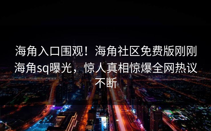 海角入口围观！海角社区免费版刚刚海角sq曝光，惊人真相惊爆全网热议不断
