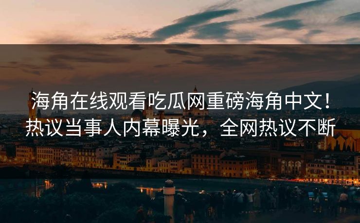 海角在线观看吃瓜网重磅海角中文！热议当事人内幕曝光，全网热议不断