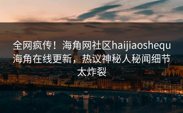 全网疯传！海角网社区haijiaoshequ海角在线更新，热议神秘人秘闻细节太炸裂
