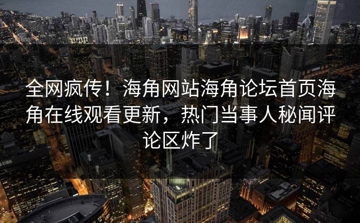 全网疯传！海角网站海角论坛首页海角在线观看更新，热门当事人秘闻评论区炸了