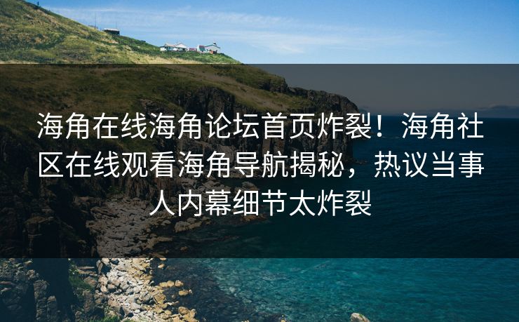 海角在线海角论坛首页炸裂！海角社区在线观看海角导航揭秘，热议当事人内幕细节太炸裂