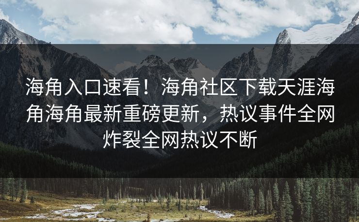 海角入口速看！海角社区下载天涯海角海角最新重磅更新，热议事件全网炸裂全网热议不断