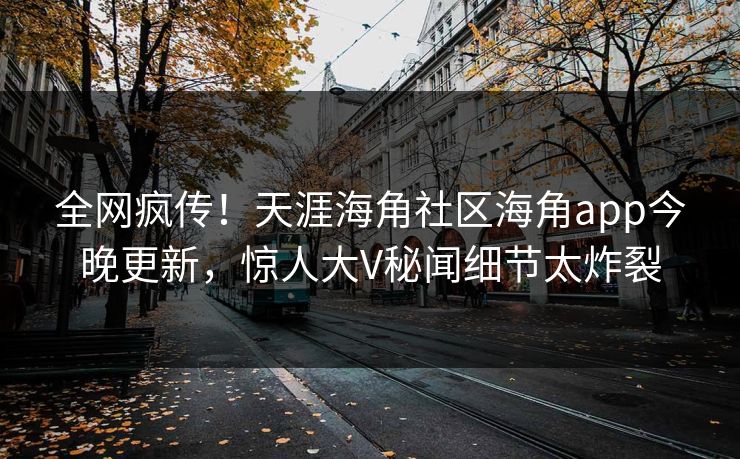 全网疯传！天涯海角社区海角app今晚更新，惊人大V秘闻细节太炸裂