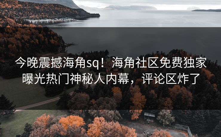 今晚震撼海角sq！海角社区免费独家曝光热门神秘人内幕，评论区炸了