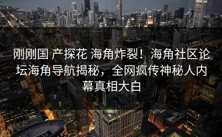 刚刚国 产探花 海角炸裂！海角社区论坛海角导航揭秘，全网疯传神秘人内幕真相大白