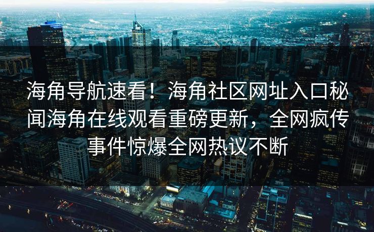 海角导航速看！海角社区网址入口秘闻海角在线观看重磅更新，全网疯传事件惊爆全网热议不断