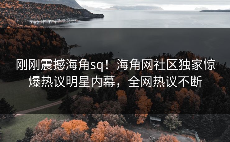 刚刚震撼海角sq！海角网社区独家惊爆热议明星内幕，全网热议不断