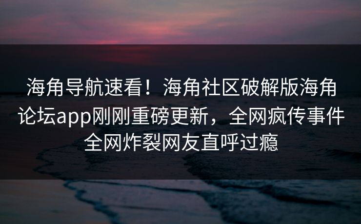 海角导航速看！海角社区破解版海角论坛app刚刚重磅更新，全网疯传事件全网炸裂网友直呼过瘾