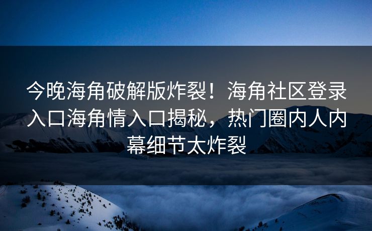 今晚海角破解版炸裂！海角社区登录入口海角情入口揭秘，热门圈内人内幕细节太炸裂