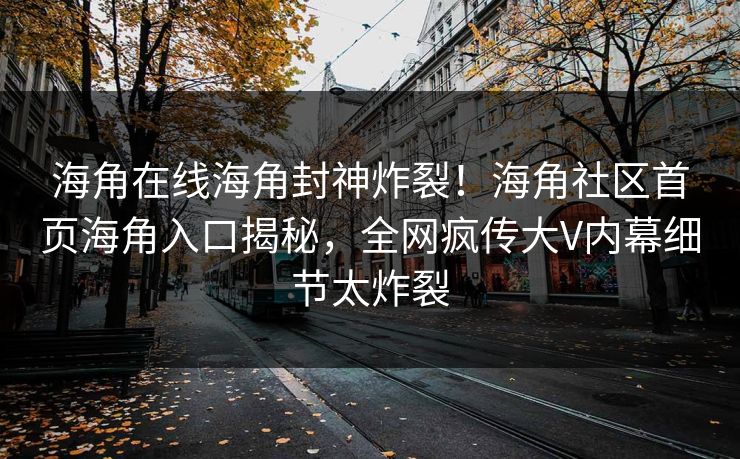 海角在线海角封神炸裂！海角社区首页海角入口揭秘，全网疯传大V内幕细节太炸裂