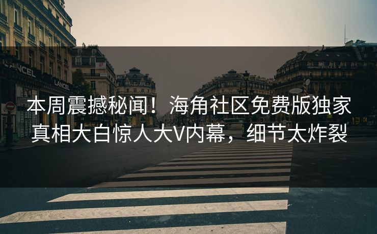 本周震撼秘闻！海角社区免费版独家真相大白惊人大V内幕，细节太炸裂