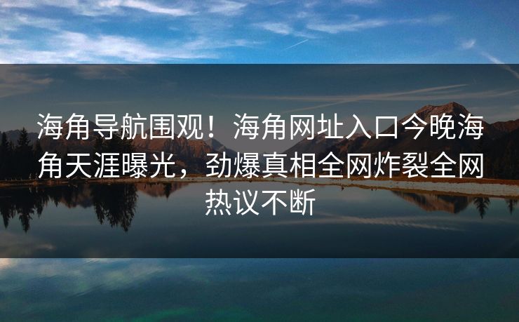 海角导航围观！海角网址入口今晚海角天涯曝光，劲爆真相全网炸裂全网热议不断