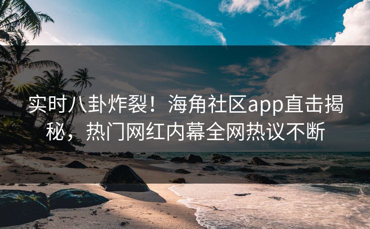 实时八卦炸裂！海角社区app直击揭秘，热门网红内幕全网热议不断