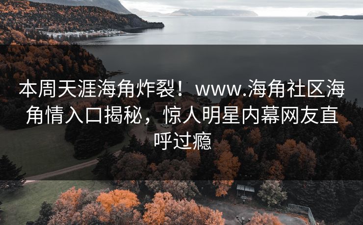 本周天涯海角炸裂！www.海角社区海角情入口揭秘，惊人明星内幕网友直呼过瘾