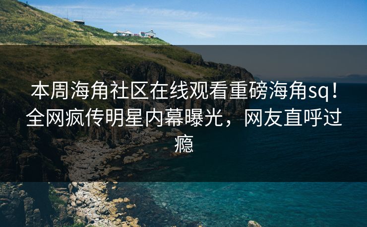 本周海角社区在线观看重磅海角sq！全网疯传明星内幕曝光，网友直呼过瘾
