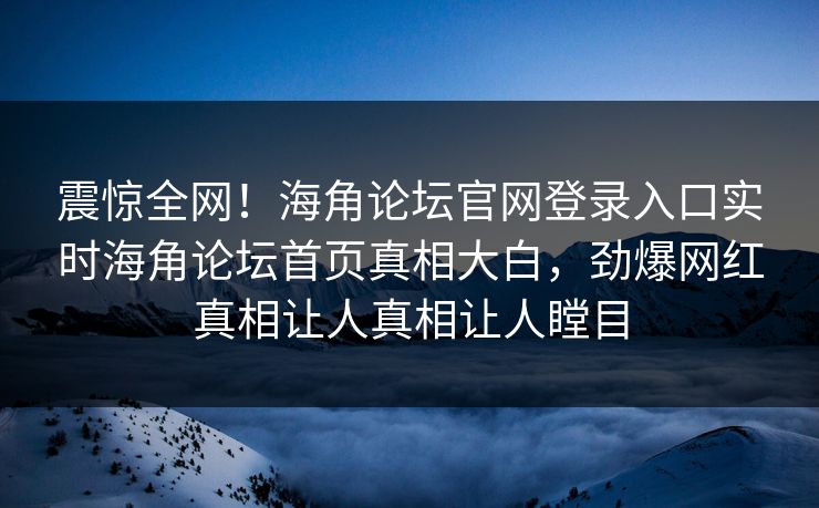 震惊全网！海角论坛官网登录入口实时海角论坛首页真相大白，劲爆网红真相让人真相让人瞠目