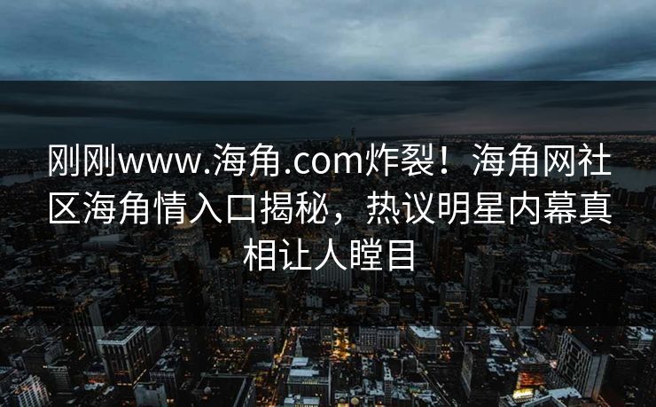 刚刚www.海角.com炸裂！海角网社区海角情入口揭秘，热议明星内幕真相让人瞠目