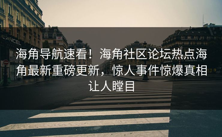海角导航速看！海角社区论坛热点海角最新重磅更新，惊人事件惊爆真相让人瞠目