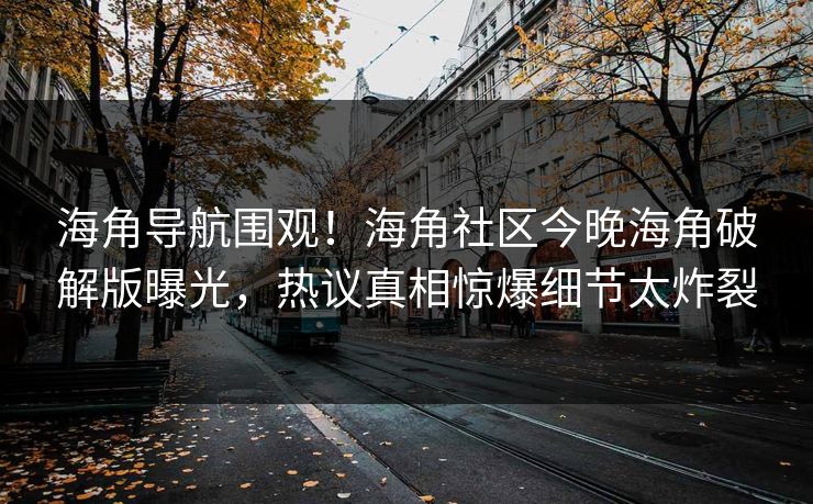 海角导航围观！海角社区今晚海角破解版曝光，热议真相惊爆细节太炸裂