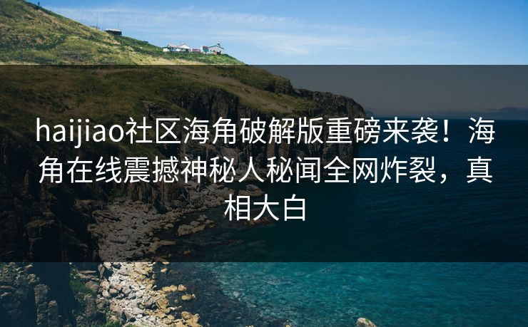 haijiao社区海角破解版重磅来袭！海角在线震撼神秘人秘闻全网炸裂，真相大白