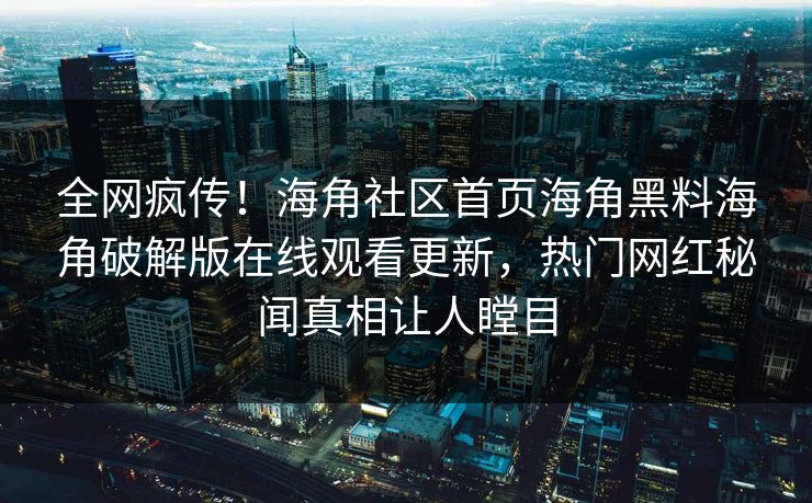 全网疯传！海角社区首页海角黑料海角破解版在线观看更新，热门网红秘闻真相让人瞠目