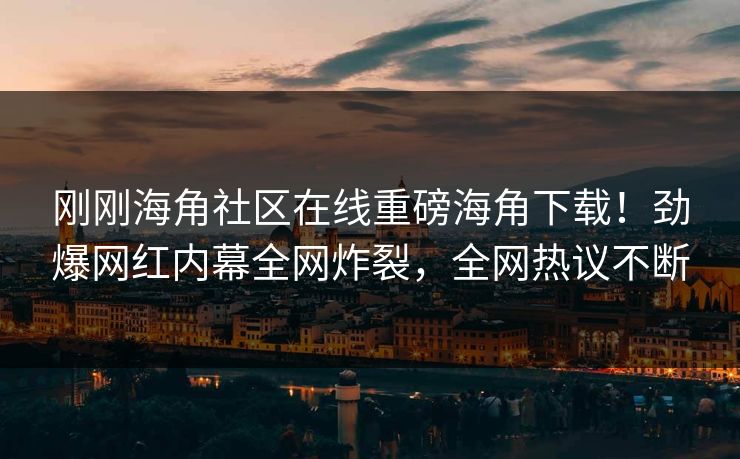 刚刚海角社区在线重磅海角下载！劲爆网红内幕全网炸裂，全网热议不断